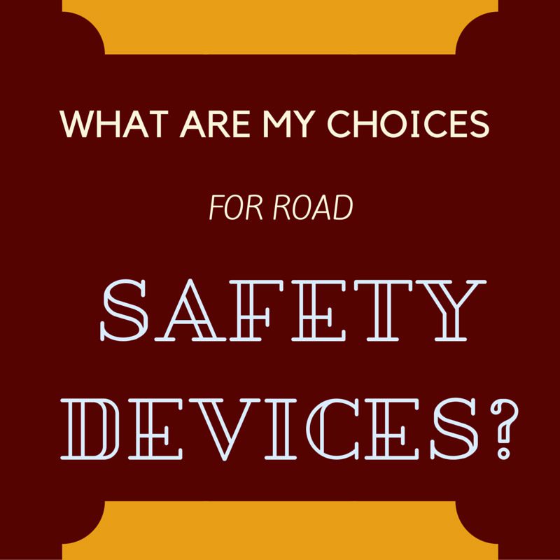 WHAT ARE MY CHOICES FOR ROAD SAFETY DEVICES